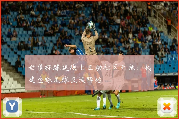 世俱杯球迷线上互动社区开放，构建全球足球交流阵地