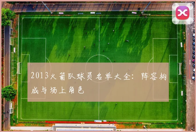 2013火箭队球员名单大全：阵容构成与场上角色