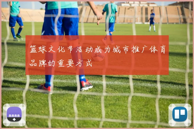 篮球文化节活动成为城市推广体育品牌的重要方式