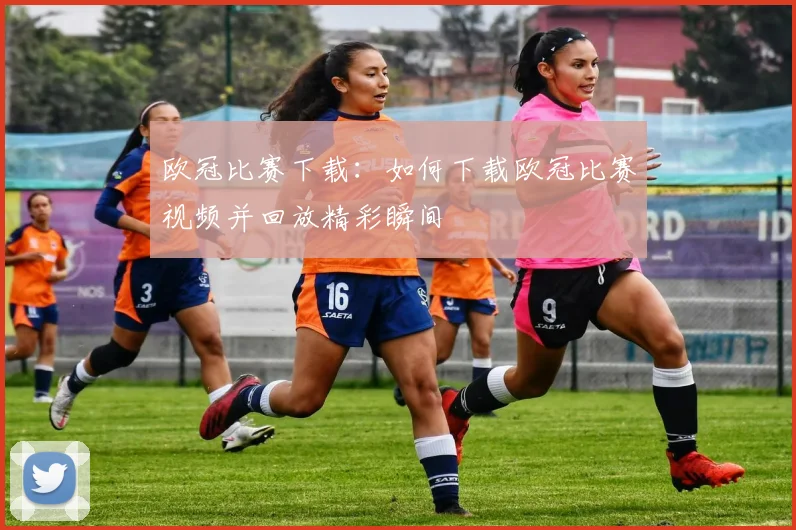 欧冠比赛下载：如何下载欧冠比赛视频并回放精彩瞬间