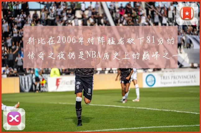 科比在2006年对阵猛龙砍下81分的传奇之夜仍是NBA历史上的巅峰之一
