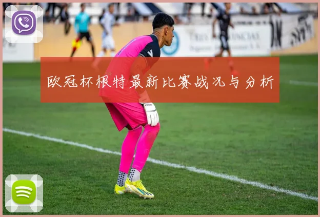 欧冠杯根特最新比赛战况与分析